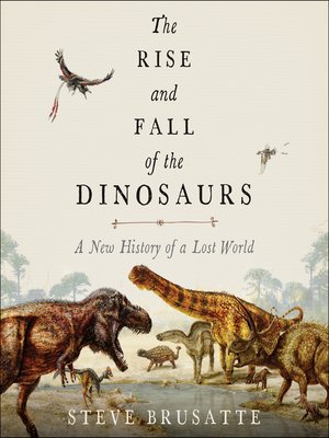 the rise and fall of the dinosaurs: a new history of a lost world, by steve brusatte