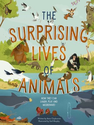 The Surprising Lives of Animals: How they can laugh, play and misbehave! by  Anna Claybourne · OverDrive: ebooks, audiobooks, and more for libraries and  schools