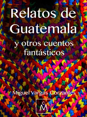 Relatos de Guatemala y otros cuentos fantásticos by Miguel Vargas Corzantes  · OverDrive: ebooks, audiobooks, and more for libraries and schools