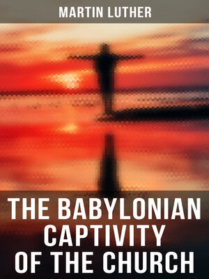 The Babylonian Captivity of the Church by Martin Luther · OverDrive ...